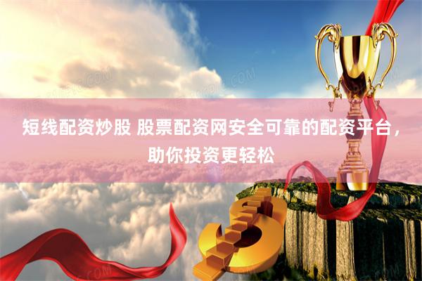 短线配资炒股 股票配资网安全可靠的配资平台，助你投资更轻松