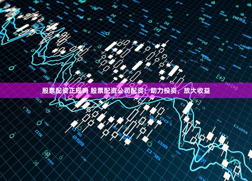 股票配资正规吗 股票配资公司配资：助力投资，放大收益