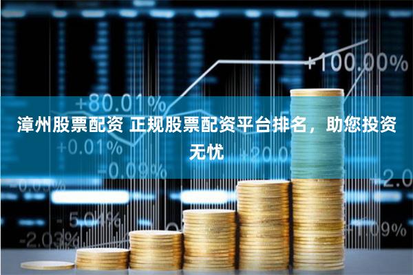 漳州股票配资 正规股票配资平台排名，助您投资无忧
