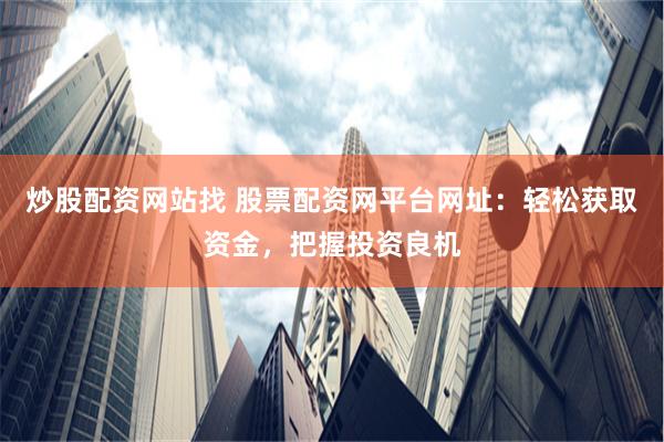 炒股配资网站找 股票配资网平台网址：轻松获取资金，把握投资良机