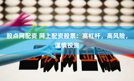 股点网配资 网上配资股票：高杠杆，高风险，谨慎投资