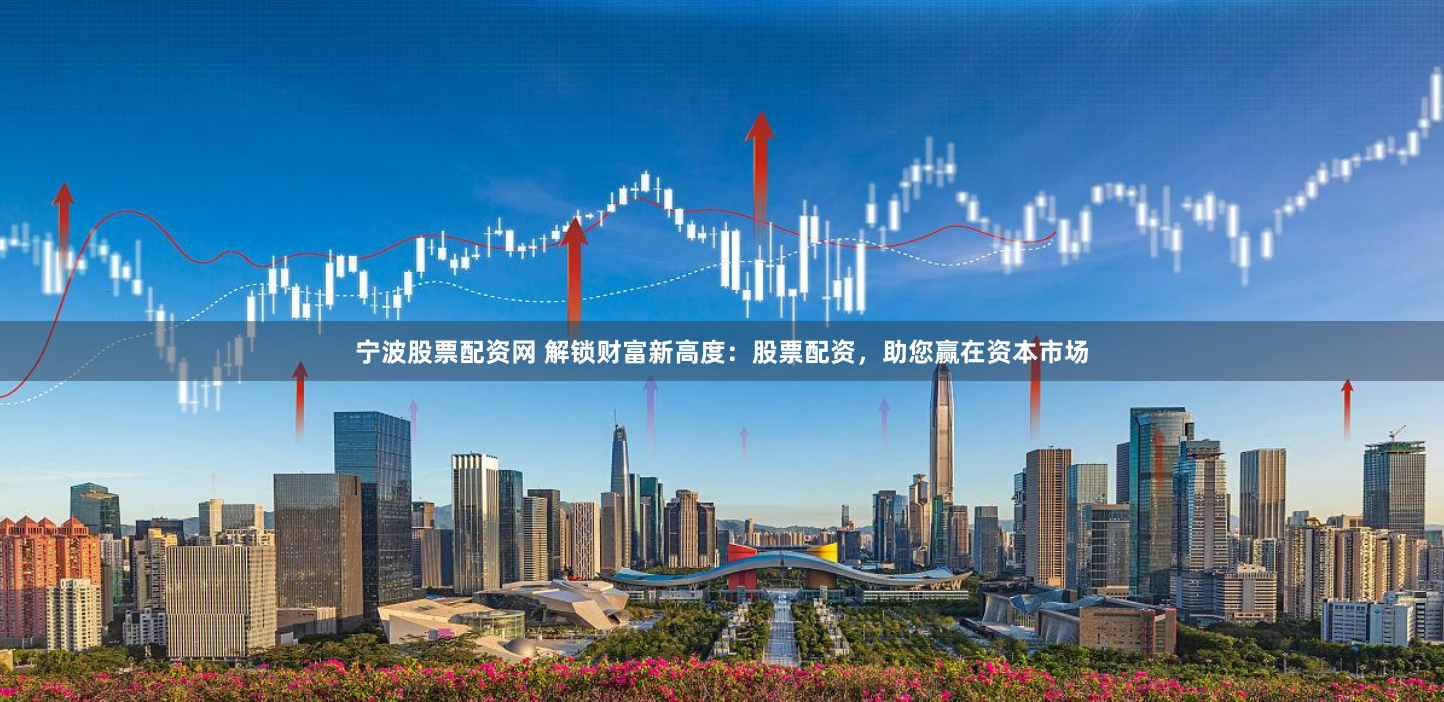 宁波股票配资网 解锁财富新高度：股票配资，助您赢在资本市场