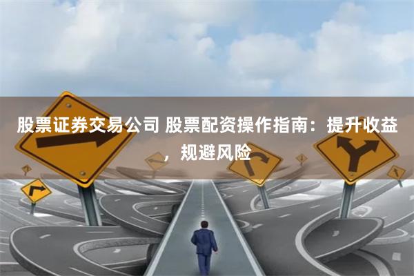 股票证券交易公司 股票配资操作指南：提升收益，规避风险