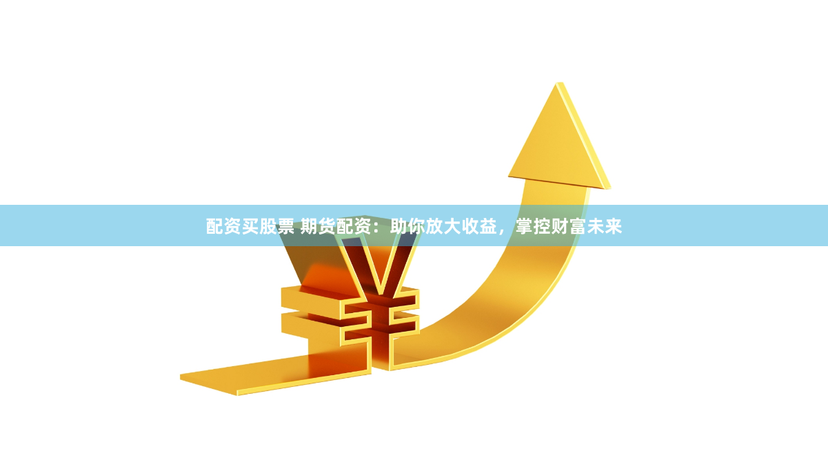 配资买股票 期货配资：助你放大收益，掌控财富未来