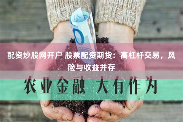 配资炒股网开户 股票配资期货：高杠杆交易，风险与收益并存