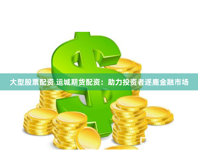 大型股票配资 运城期货配资：助力投资者逐鹿金融市场