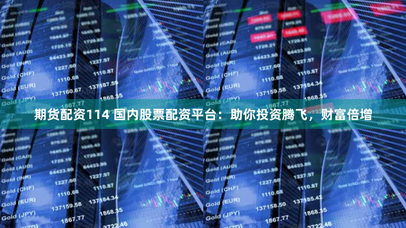 期货配资114 国内股票配资平台：助你投资腾飞，财富倍增
