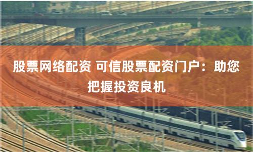 股票网络配资 可信股票配资门户：助您把握投资良机