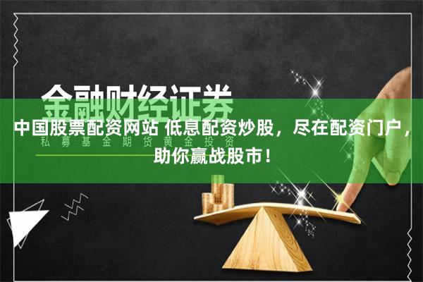 中国股票配资网站 低息配资炒股，尽在配资门户，助你赢战股市！