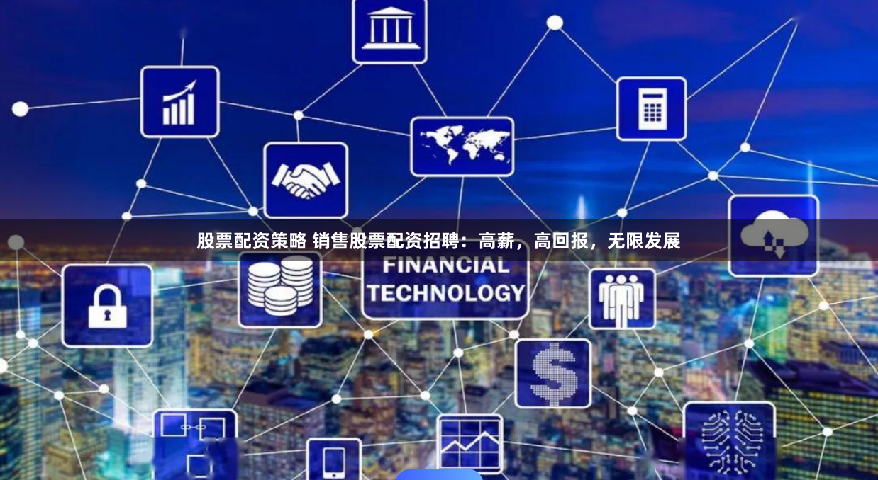 股票配资策略 销售股票配资招聘：高薪，高回报，无限发展