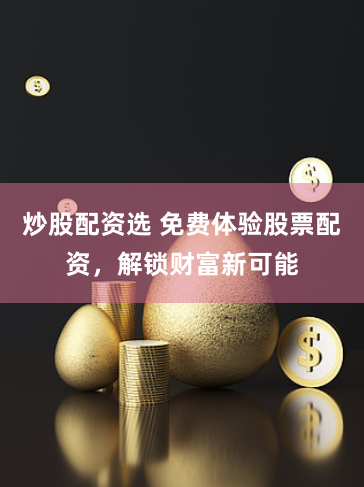 炒股配资选 免费体验股票配资，解锁财富新可能