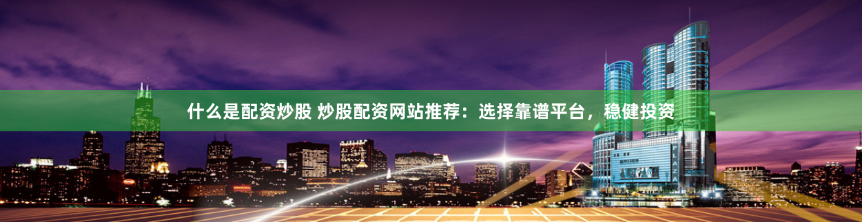 什么是配资炒股 炒股配资网站推荐：选择靠谱平台，稳健投资