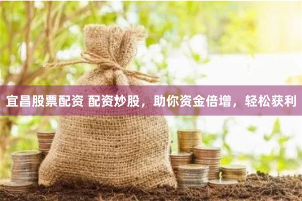 宜昌股票配资 配资炒股，助你资金倍增，轻松获利
