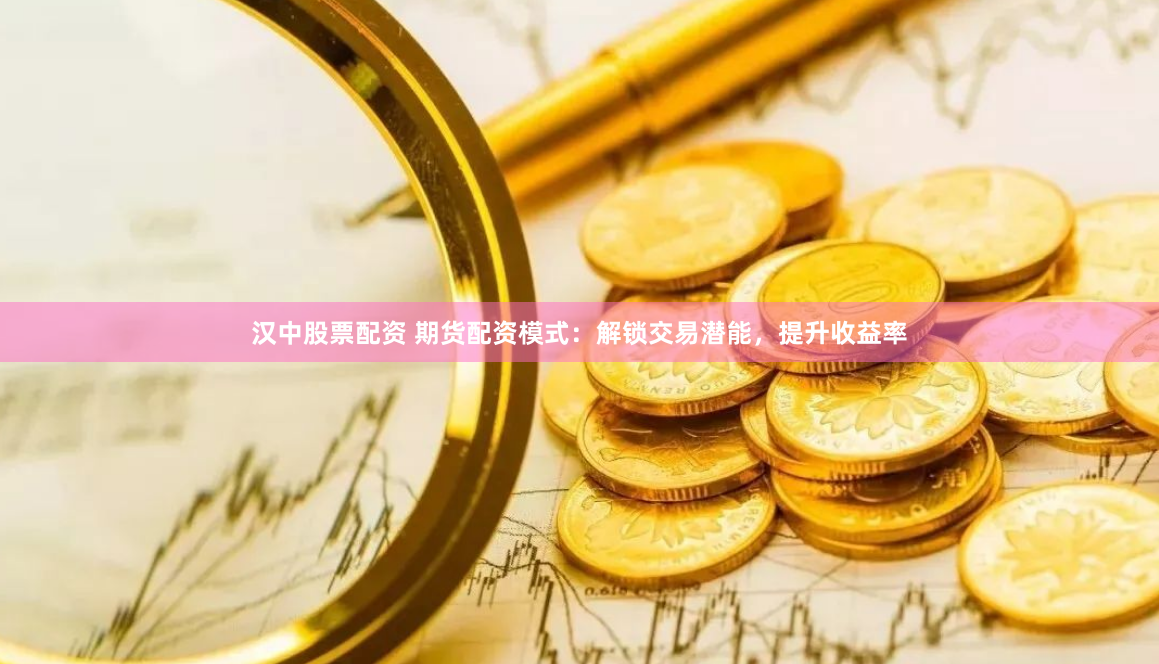 汉中股票配资 期货配资模式：解锁交易潜能，提升收益率