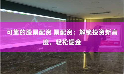 可靠的股票配资 票配资：解锁投资新高度，轻松掘金