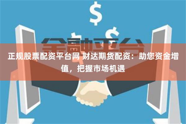 正规股票配资平台网 财达期货配资：助您资金增值，把握市场机遇