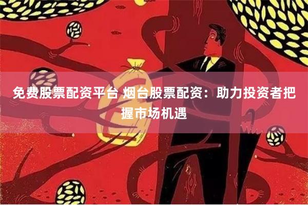 免费股票配资平台 烟台股票配资：助力投资者把握市场机遇