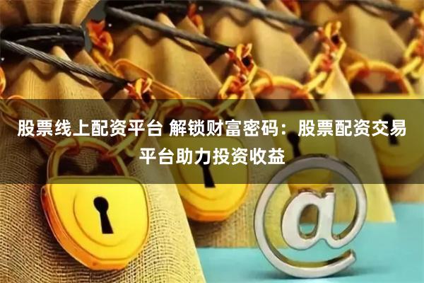 股票线上配资平台 解锁财富密码：股票配资交易平台助力投资收益
