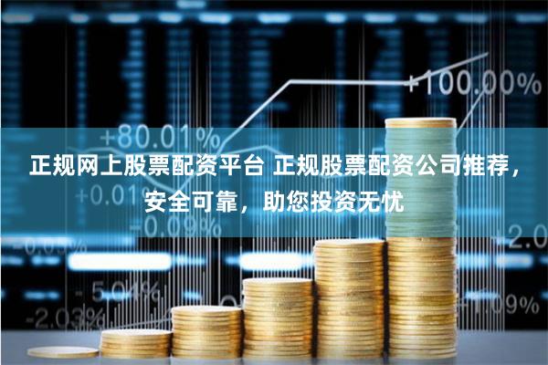 正规网上股票配资平台 正规股票配资公司推荐,安全可靠,助您投资无忧