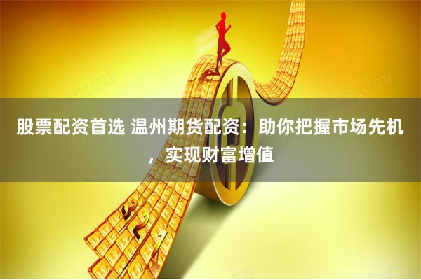 股票配资首选 温州期货配资：助你把握市场先机，实现财富增值