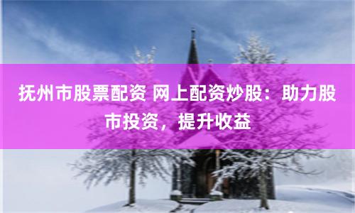 抚州市股票配资 网上配资炒股：助力股市投资，提升收益