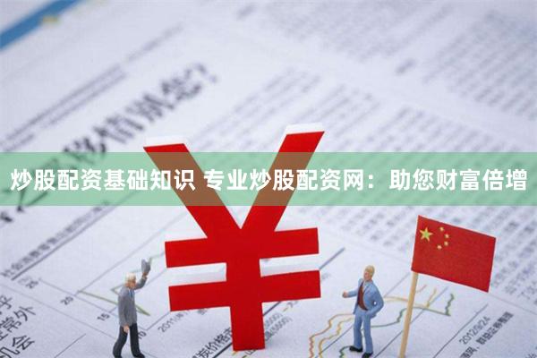 炒股配资基础知识 专业炒股配资网：助您财富倍增