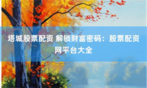 塔城股票配资 解锁财富密码：股票配资网平台大全