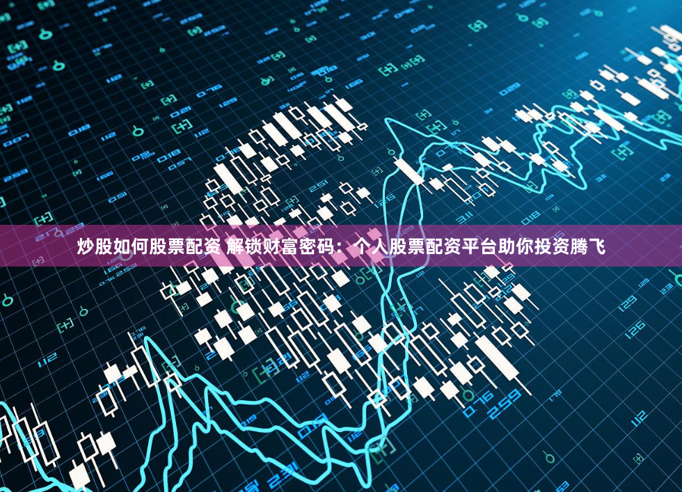 炒股如何股票配资 解锁财富密码：个人股票配资平台助你投资腾飞