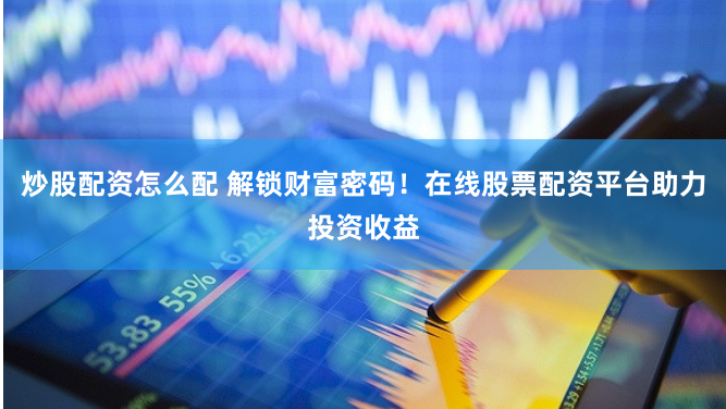 炒股配资怎么配 解锁财富密码！在线股票配资平台助力投资收益