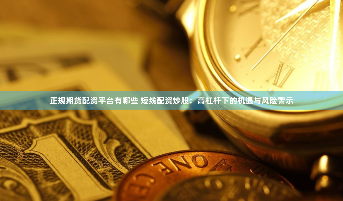 正规期货配资平台有哪些 短线配资炒股:高杠杆下的机遇与风险警示