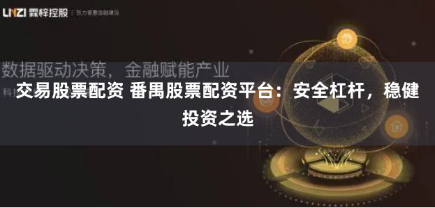 交易股票配资 番禺股票配资平台:安全杠杆,稳健投资之选