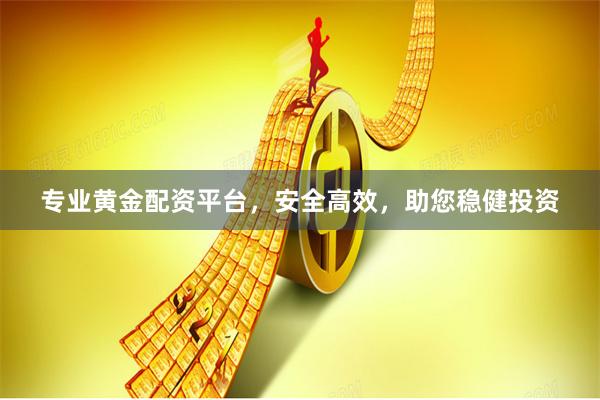 专业黄金配资平台，安全高效，助您稳健投资