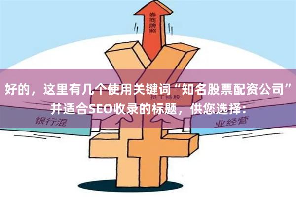 好的，这里有几个使用关键词“知名股票配资公司”并适合SEO收录的标题，供您选择：