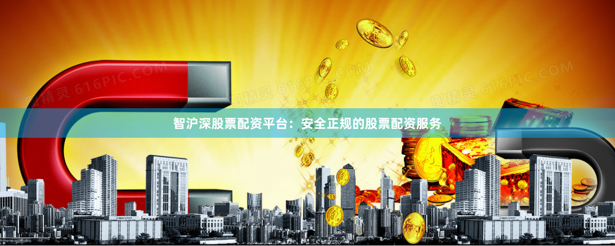 智沪深股票配资平台：安全正规的股票配资服务