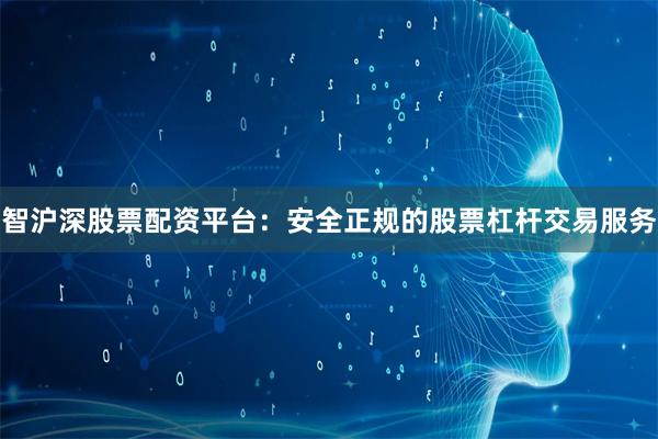 智沪深股票配资平台：安全正规的股票杠杆交易服务