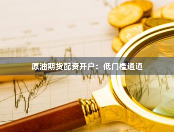 原油期货配资开户：低门槛通道