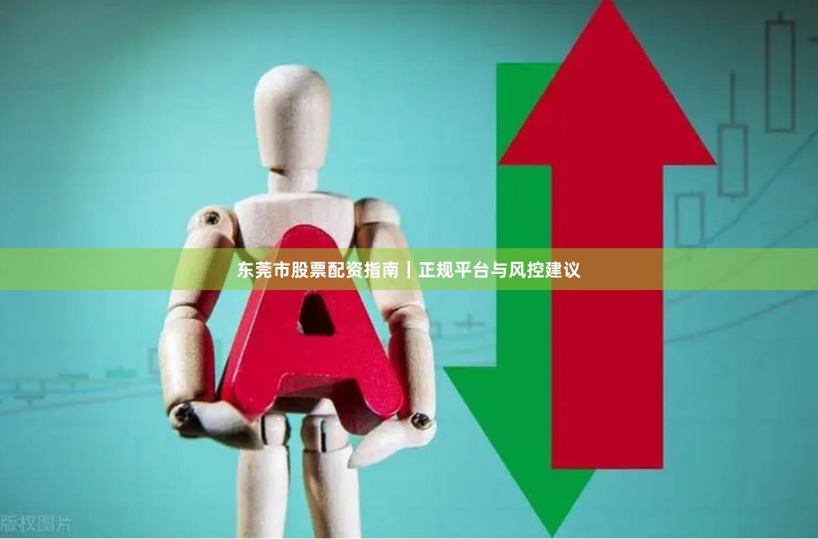 东莞市股票配资指南｜正规平台与风控建议