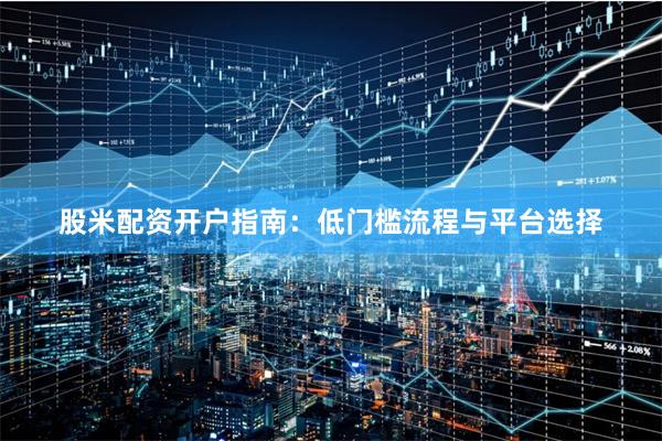 股米配资开户指南：低门槛流程与平台选择