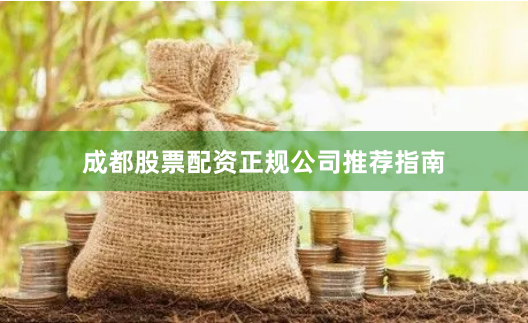 成都股票配资正规公司推荐指南
