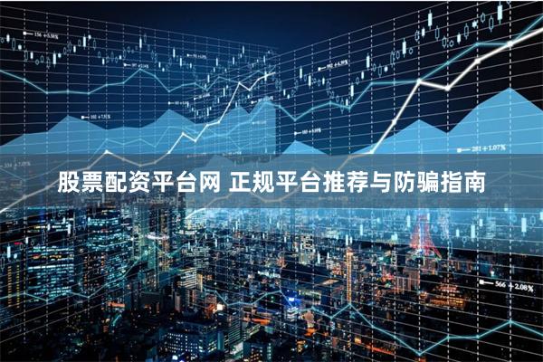 股票配资平台网 正规平台推荐与防骗指南