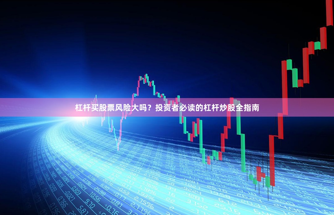 杠杆买股票风险大吗？投资者必读的杠杆炒股全指南