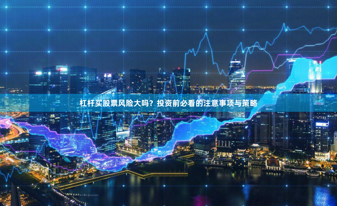 杠杆买股票风险大吗？投资前必看的注意事项与策略