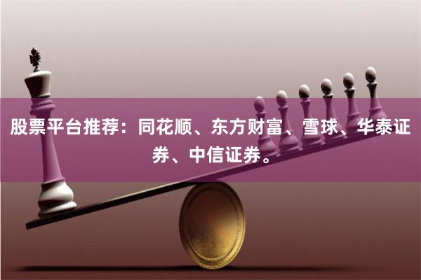 股票平台推荐：同花顺、东方财富、雪球、华泰证券、中信证券。