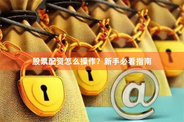 股票配资怎么操作？新手必看指南