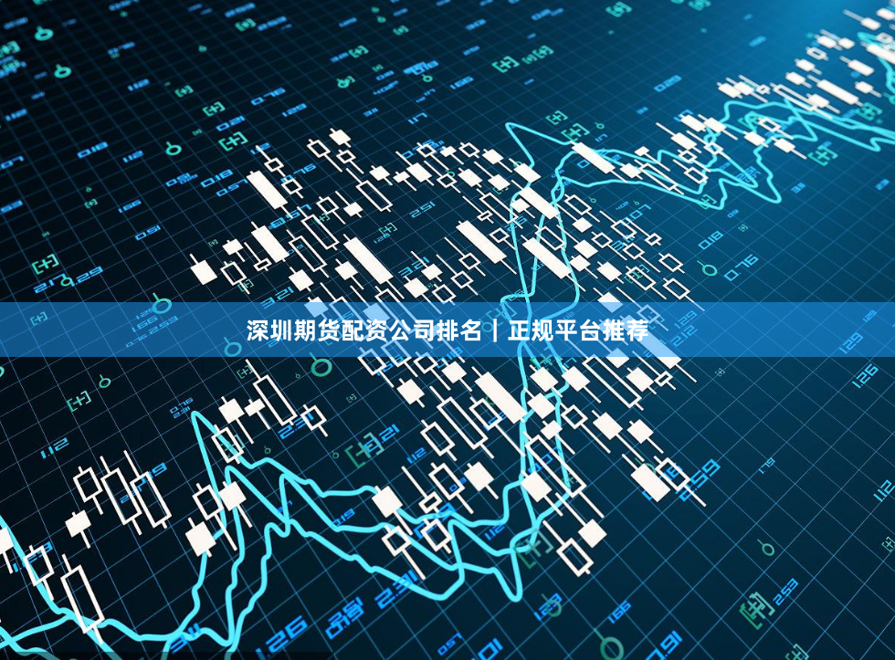 深圳期货配资公司排名|正规平台推荐