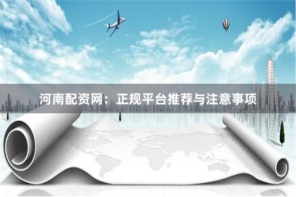 河南配资网：正规平台推荐与注意事项