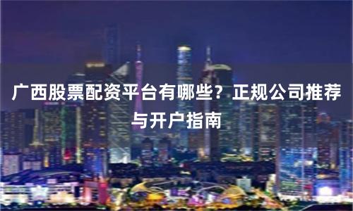 广西股票配资平台有哪些?正规公司推荐与开户指南