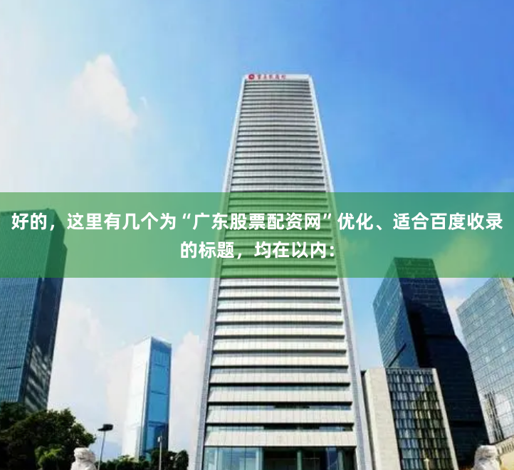 好的，这里有几个为“广东股票配资网”优化、适合百度收录的标题，均在以内：