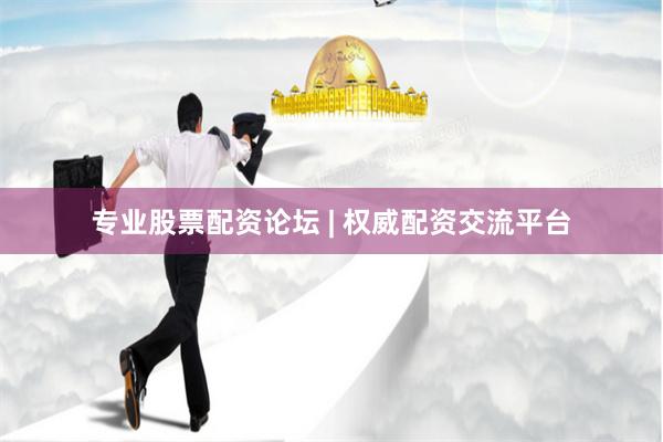 专业股票配资论坛 | 权威配资交流平台
