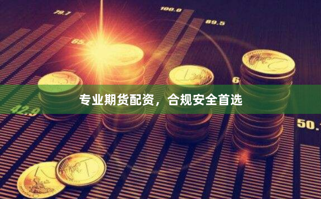 专业期货配资，合规安全首选